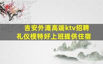 吉安外滩高端ktv招聘礼仪模特好上班提供住宿